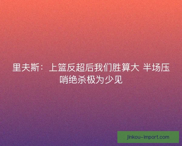 里夫斯:上篮反超后我们胜算大 半场压哨绝杀极为少见 里夫斯:上篮反超后我们胜算大 半场压哨绝杀极为少见