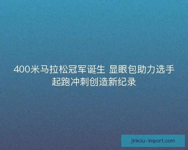 400米马拉松冠军诞生 显眼包助力选手起跑冲刺创造新纪录 400米马拉松冠军诞生 显眼包助力选手起跑冲刺创造新纪录