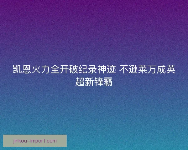 凯恩火力全开破纪录神迹 不逊莱万成英超新锋霸 凯恩火力全开破纪录神迹 不逊莱万成英超新锋霸
