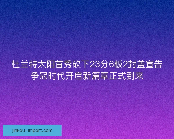 杜兰特太阳首秀砍下23分6板2封盖宣告争冠时代开启新篇章正式到来 杜兰特太阳首秀砍下23分6板2封盖宣告争冠时代开启新篇章正式到来