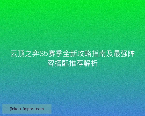 云顶之弈S5赛季全新攻略指南及最强阵容搭配推荐解析 云顶之弈S5赛季全新攻略指南及最强阵容搭配推荐解析