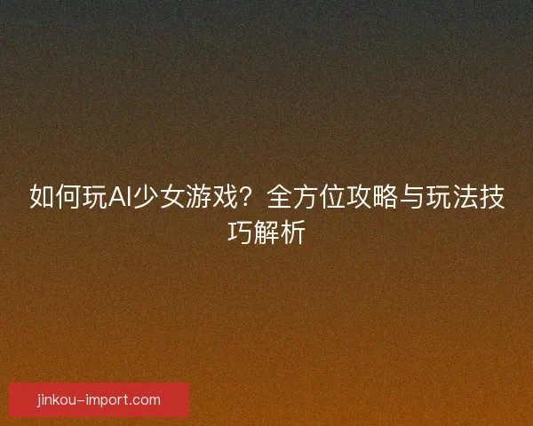 如何玩AI少女游戏？全方位攻略与玩法技巧解析