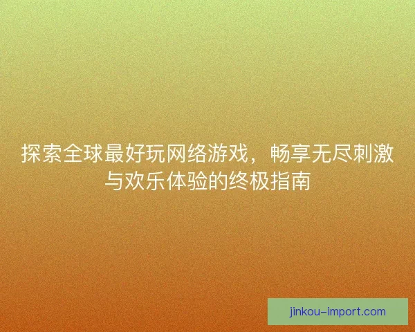 探索全球最好玩网络游戏，畅享无尽刺激与欢乐体验的终极指南