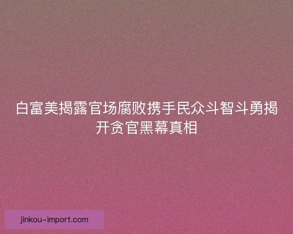 白富美揭露官场腐败携手民众斗智斗勇揭开贪官黑幕真相