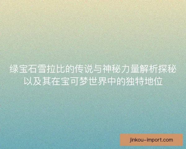 绿宝石雪拉比的传说与神秘力量解析探秘以及其在宝可梦世界中的独特地位
