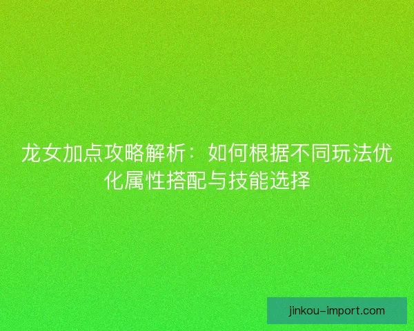 龙女加点攻略解析：如何根据不同玩法优化属性搭配与技能选择