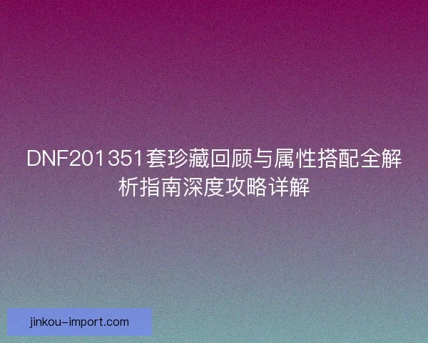 DNF201351套珍藏回顾与属性搭配全解析指南深度攻略详解