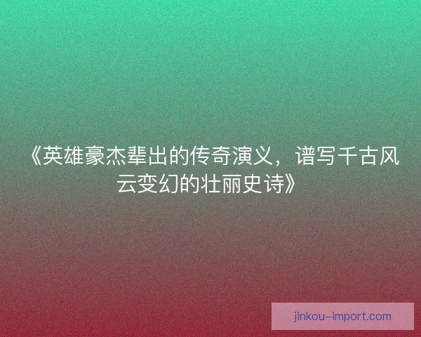 《英雄豪杰辈出的传奇演义，谱写千古风云变幻的壮丽史诗》