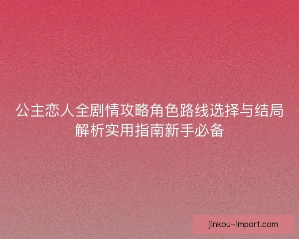 公主恋人全剧情攻略角色路线选择与结局解析实用指南新手必备