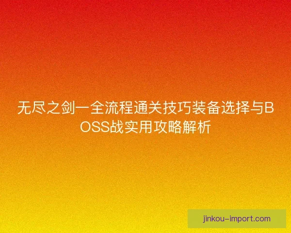 无尽之剑一全流程通关技巧装备选择与BOSS战实用攻略解析