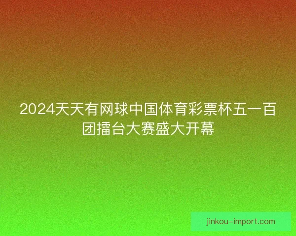 2024天天有网球中国体育彩票杯五一百团擂台大赛盛大开幕