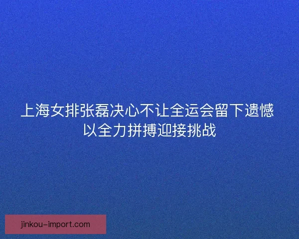 上海女排张磊决心不让全运会留下遗憾 以全力拼搏迎接挑战 上海女排张磊决心不让全运会留下遗憾 以全力拼搏迎接挑战