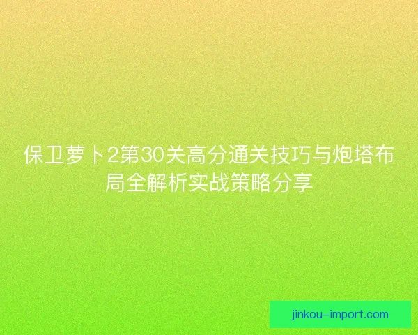 保卫萝卜2第30关高分通关技巧与炮塔布局全解析实战策略分享 保卫萝卜2第30关高分通关技巧与炮塔布局全解析实战策略分享