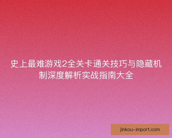 史上最难游戏2全关卡通关技巧与隐藏机制深度解析实战指南大全