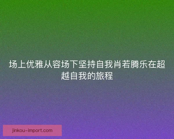 场上优雅从容场下坚持自我肖若腾乐在超越自我的旅程