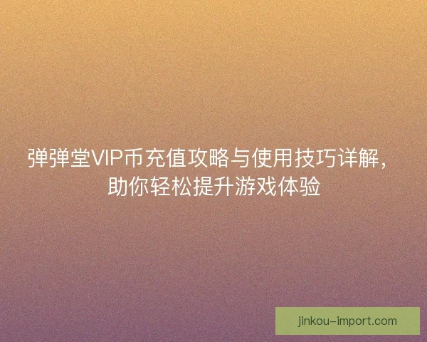 弹弹堂VIP币充值攻略与使用技巧详解，助你轻松提升游戏体验