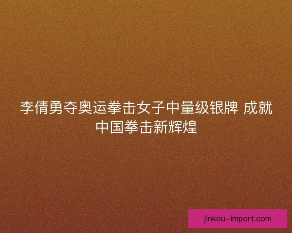 李倩勇夺奥运拳击女子中量级银牌 成就中国拳击新辉煌