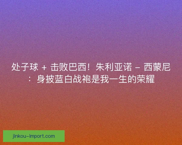 处子球 + 击败巴西！朱利亚诺 - 西蒙尼：身披蓝白战袍是我一生的荣耀