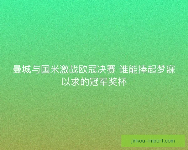 曼城与国米激战欧冠决赛 谁能捧起梦寐以求的冠军奖杯 曼城与国米激战欧冠决赛 谁能捧起梦寐以求的冠军奖杯