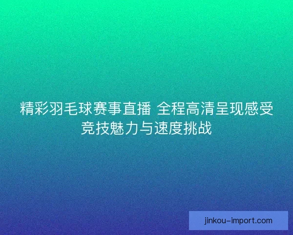 精彩羽毛球赛事直播 全程高清呈现感受竞技魅力与速度挑战 精彩羽毛球赛事直播 全程高清呈现感受竞技魅力与速度挑战