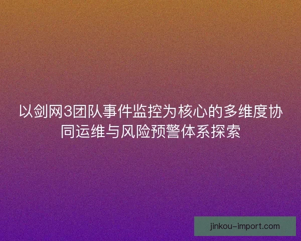 以剑网3团队事件监控为核心的多维度协同运维与风险预警体系探索