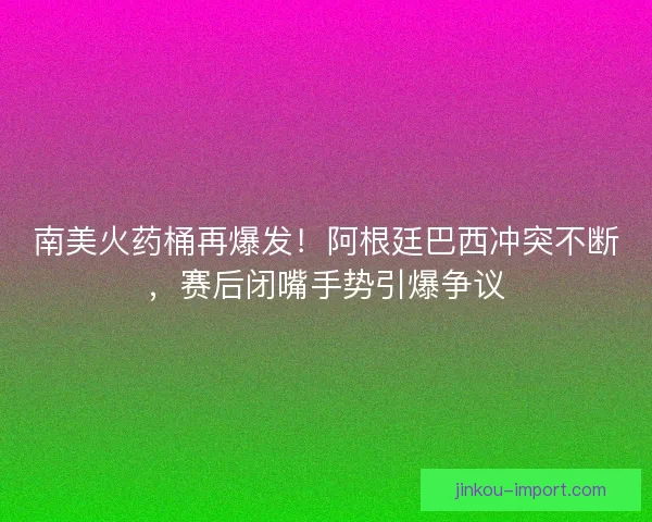 南美火药桶再爆发！阿根廷巴西冲突不断，赛后闭嘴手势引爆争议