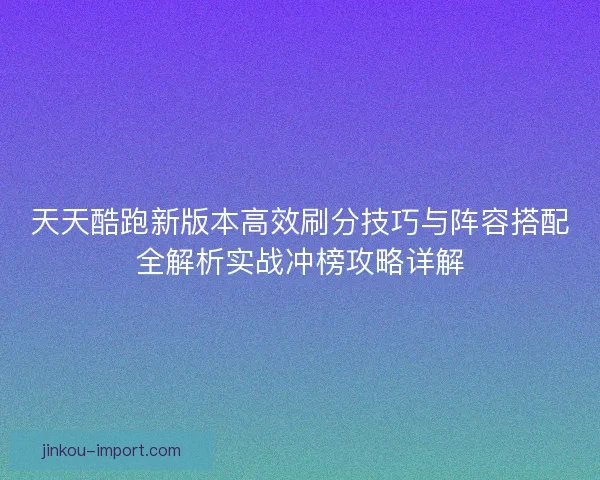 天天酷跑新版本高效刷分技巧与阵容搭配全解析实战冲榜攻略详解