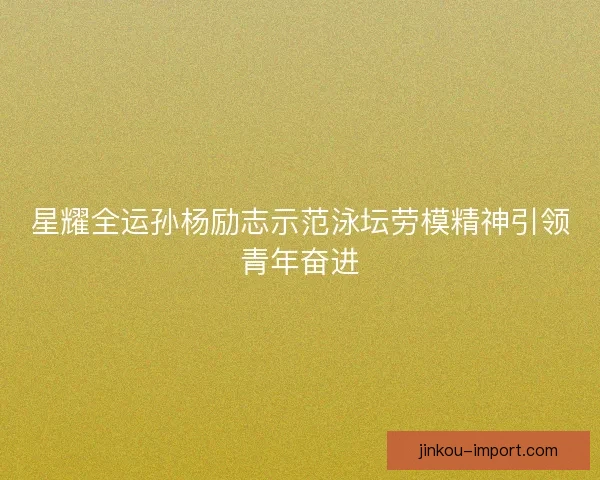 星耀全运孙杨励志示范泳坛劳模精神引领青年奋进