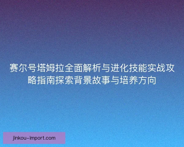 赛尔号塔姆拉全面解析与进化技能实战攻略指南探索背景故事与培养方向