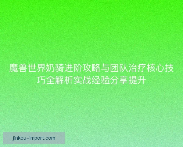 魔兽世界奶骑进阶攻略与团队治疗核心技巧全解析实战经验分享提升