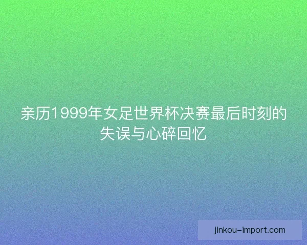 亲历1999年女足世界杯决赛最后时刻的失误与心碎回忆