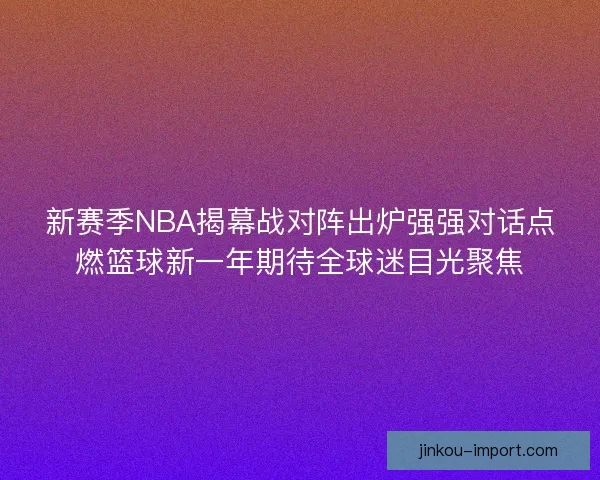 新赛季NBA揭幕战对阵出炉强强对话点燃篮球新一年期待全球迷目光聚焦