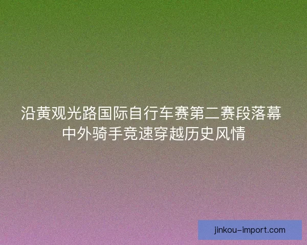 沿黄观光路国际自行车赛第二赛段落幕 中外骑手竞速穿越历史风情