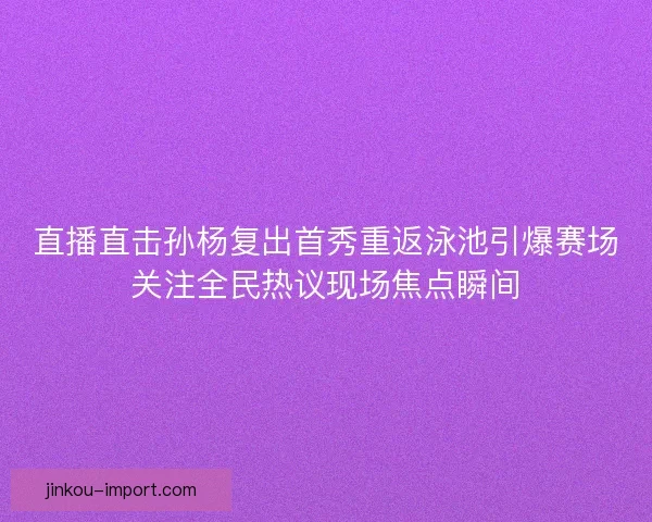 直播直击孙杨复出首秀重返泳池引爆赛场关注全民热议现场焦点瞬间 直播直击孙杨复出首秀重返泳池引爆赛场关注全民热议现场焦点瞬间