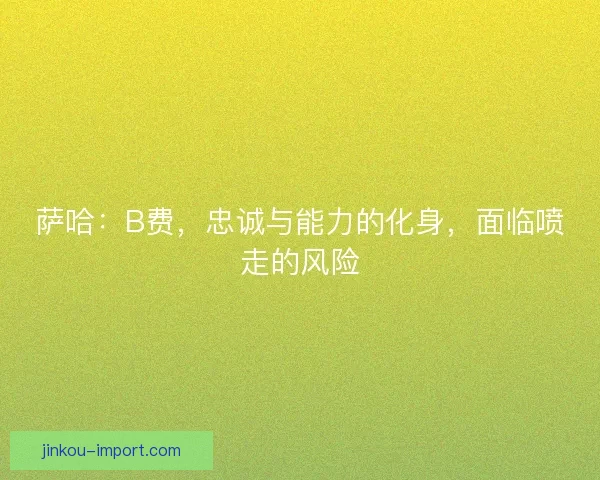 萨哈:B费,忠诚与能力的化身,面临喷走的风险 萨哈:B费,忠诚与能力的化身,面临喷走的风险