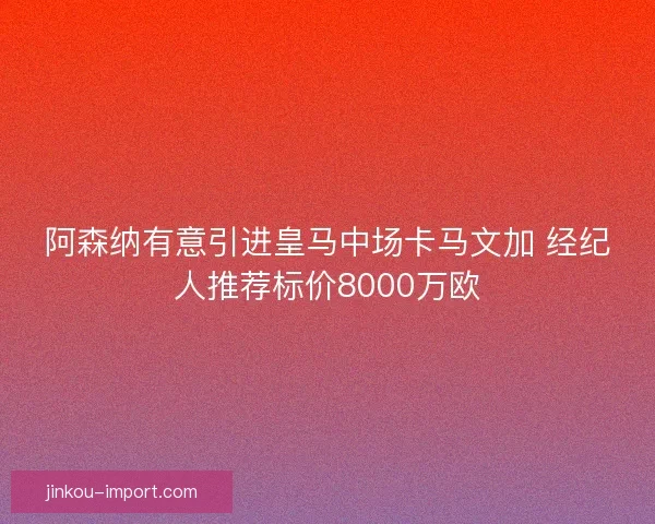 阿森纳有意引进皇马中场卡马文加 经纪人推荐标价8000万欧