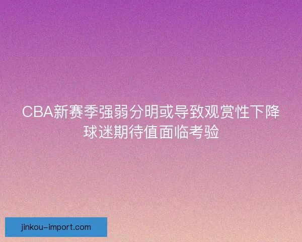 CBA新赛季强弱分明或导致观赏性下降球迷期待值面临考验 CBA新赛季强弱分明或导致观赏性下降球迷期待值面临考验