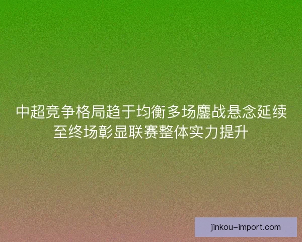 中超竞争格局趋于均衡多场鏖战悬念延续至终场彰显联赛整体实力提升 中超竞争格局趋于均衡多场鏖战悬念延续至终场彰显联赛整体实力提升