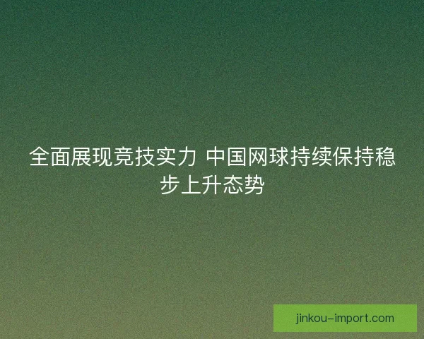 全面展现竞技实力 中国网球持续保持稳步上升态势