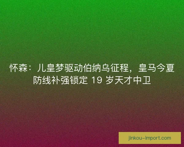 怀森：儿皇梦驱动伯纳乌征程，皇马今夏防线补强锁定 19 岁天才中卫