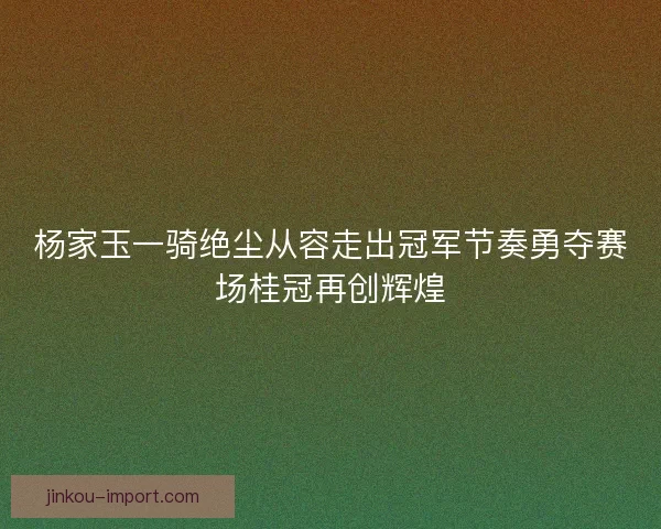 杨家玉一骑绝尘从容走出冠军节奏勇夺赛场桂冠再创辉煌 杨家玉一骑绝尘从容走出冠军节奏勇夺赛场桂冠再创辉煌