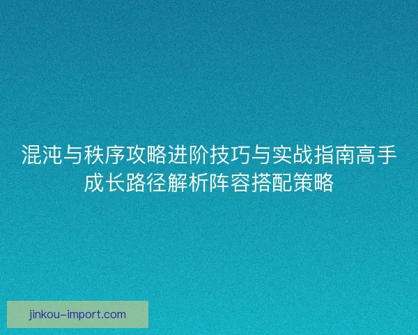 混沌与秩序攻略进阶技巧与实战指南高手成长路径解析阵容搭配策略