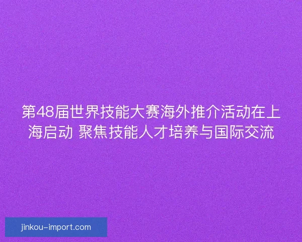 第48届世界技能大赛海外推介活动在上海启动 聚焦技能人才培养与国际交流 第48届世界技能大赛海外推介活动在上海启动 聚焦技能人才培养与国际交流