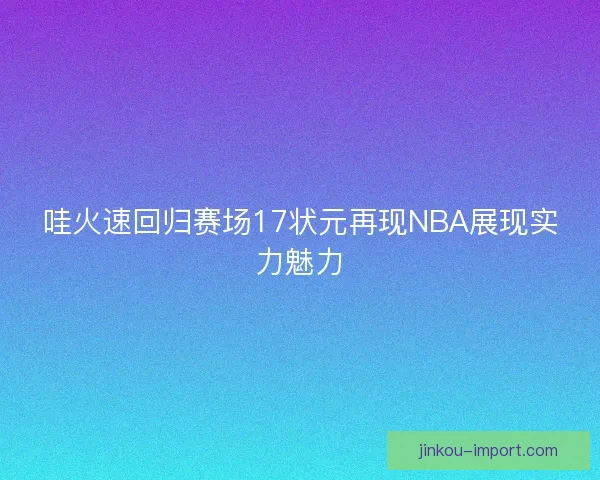 哇火速回归赛场17状元再现NBA展现实力魅力