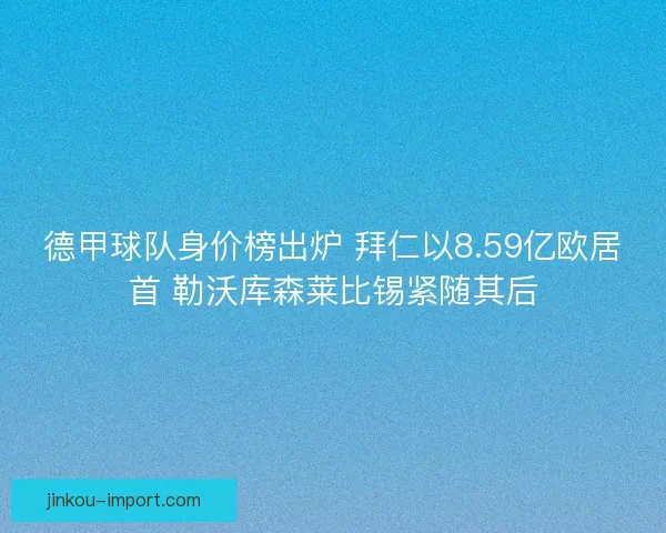 德甲球队身价榜出炉 拜仁以8.59亿欧居首 勒沃库森莱比锡紧随其后