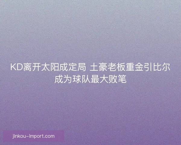 KD离开太阳成定局 土豪老板重金引比尔成为球队最大败笔 KD离开太阳成定局 土豪老板重金引比尔成为球队最大败笔