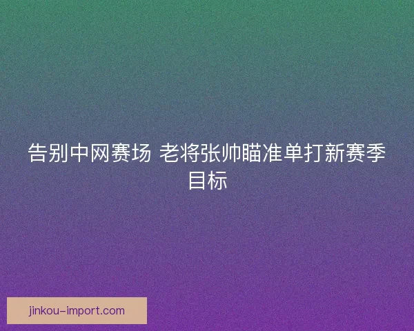 告别中网赛场 老将张帅瞄准单打新赛季目标