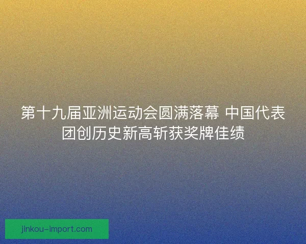 第十九届亚洲运动会圆满落幕 中国代表团创历史新高斩获奖牌佳绩