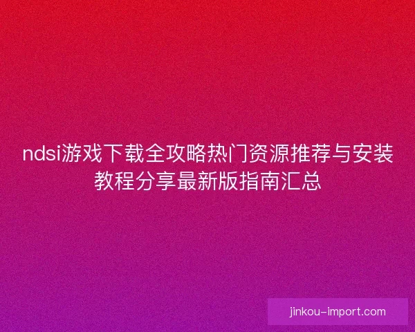 ndsi游戏下载全攻略热门资源推荐与安装教程分享最新版指南汇总