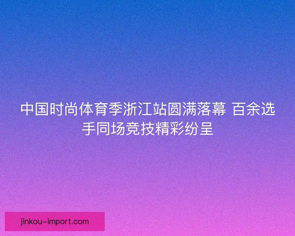 中国时尚体育季浙江站圆满落幕 百余选手同场竞技精彩纷呈 中国时尚体育季浙江站圆满落幕 百余选手同场竞技精彩纷呈